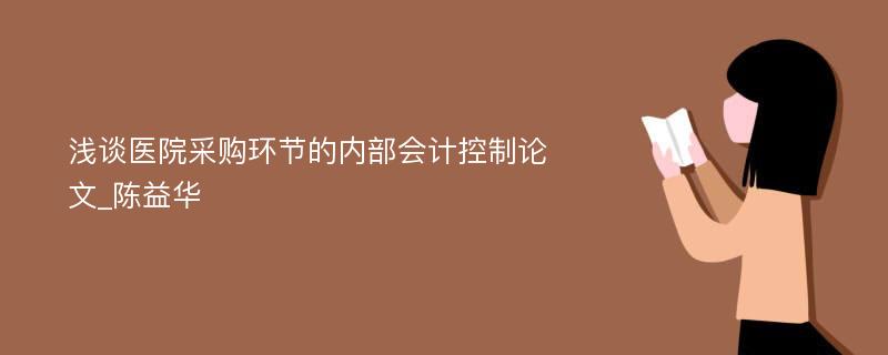 浅谈医院采购环节的内部会计控制论文_陈益华