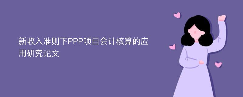 新收入准则下PPP项目会计核算的应用研究论文