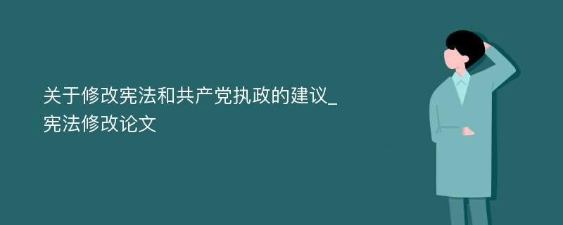 关于修改宪法和共产党执政的建议_宪法修改论文