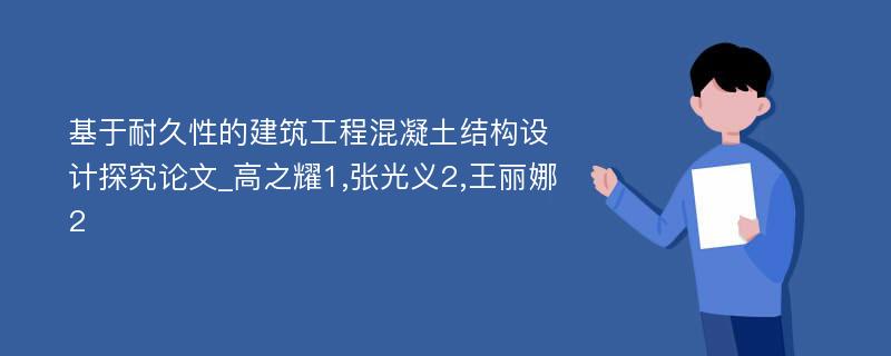 基于耐久性的建筑工程混凝土结构设计探究论文_高之耀1,张光义2,王丽娜2