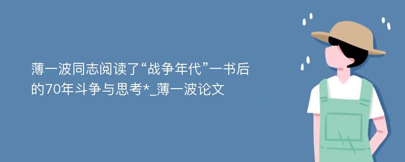 薄一波同志阅读了“战争年代”一书后的70年斗争与思考*_薄一波论文