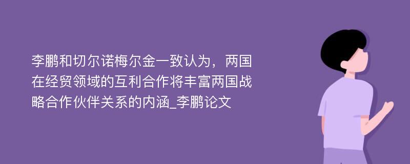 李鹏和切尔诺梅尔金一致认为，两国在经贸领域的互利合作将丰富两国战略合作伙伴关系的内涵_李鹏论文