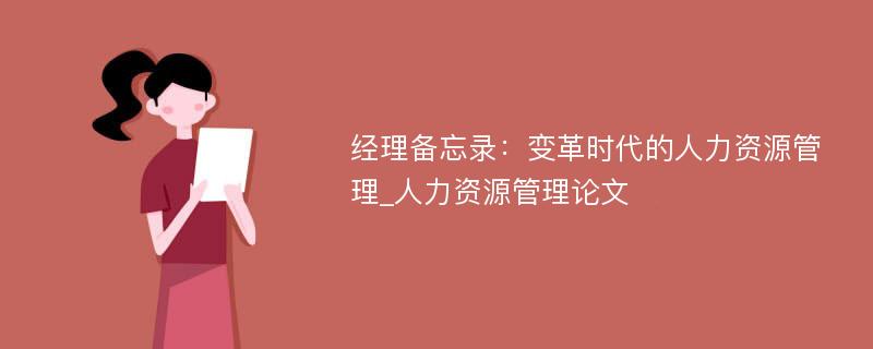 经理备忘录：变革时代的人力资源管理_人力资源管理论文