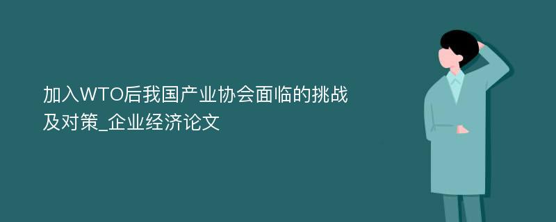 加入WTO后我国产业协会面临的挑战及对策_企业经济论文