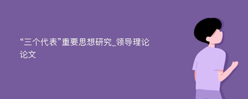 “三个代表”重要思想研究_领导理论论文