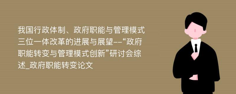 我国行政体制、政府职能与管理模式三位一体改革的进展与展望--“政府职能转变与管理模式创新”研讨会综述_政府职能转变论文