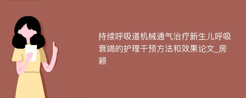 持续呼吸道机械通气治疗新生儿呼吸衰竭的护理干预方法和效果论文_房颖