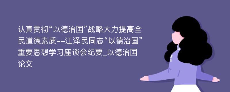 认真贯彻“以德治国”战略大力提高全民道德素质--江泽民同志“以德治国”重要思想学习座谈会纪要_以德治国论文