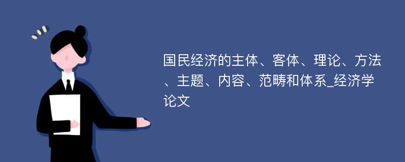 国民经济的主体、客体、理论、方法、主题、内容、范畴和体系_经济学论文