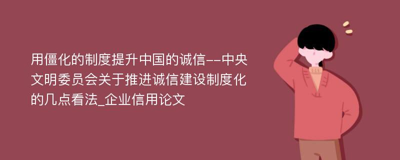 用僵化的制度提升中国的诚信--中央文明委员会关于推进诚信建设制度化的几点看法_企业信用论文