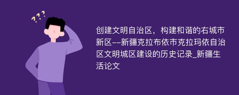 创建文明自治区，构建和谐的右城市新区--新疆克拉布依市克拉玛依自治区文明城区建设的历史记录_新疆生活论文