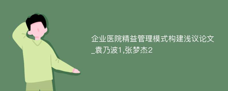 企业医院精益管理模式构建浅议论文_袁乃波1,张梦杰2