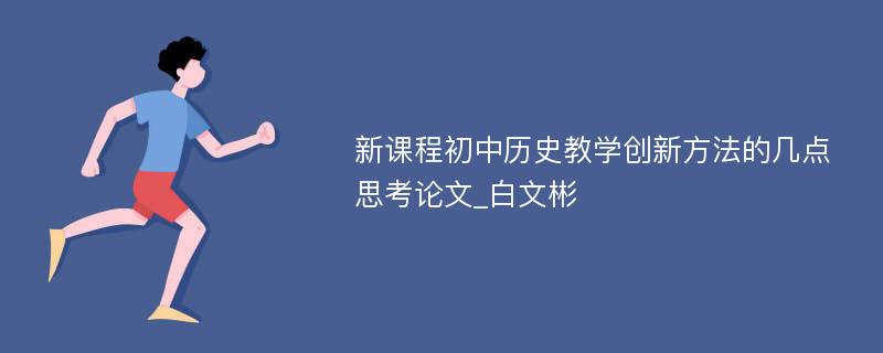 新课程初中历史教学创新方法的几点思考论文_白文彬