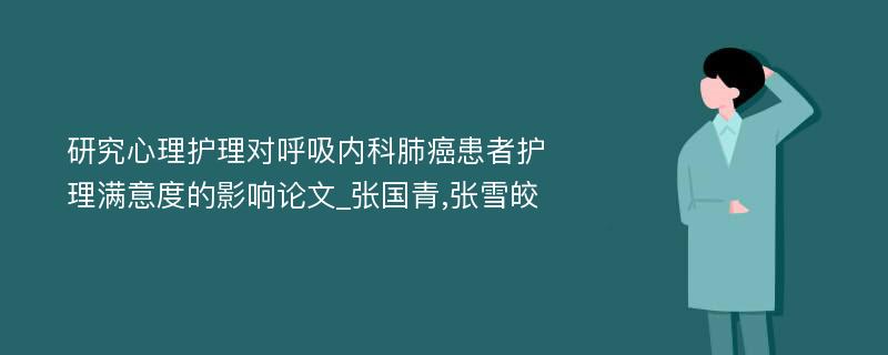 研究心理护理对呼吸内科肺癌患者护理满意度的影响论文_张国青,张雪皎