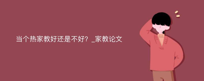 当个热家教好还是不好？_家教论文