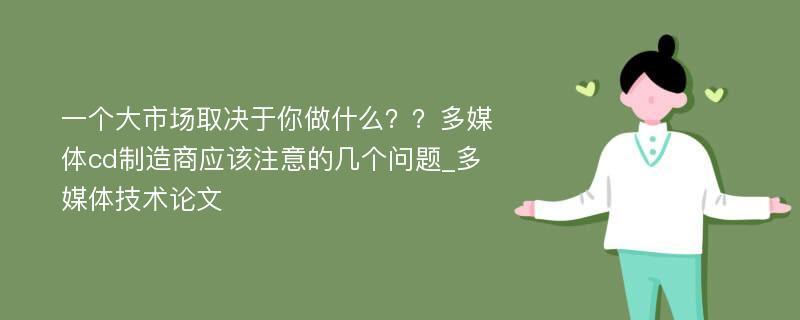 一个大市场取决于你做什么？？多媒体cd制造商应该注意的几个问题_多媒体技术论文