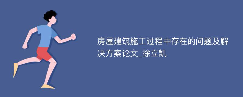 房屋建筑施工过程中存在的问题及解决方案论文_徐立凯