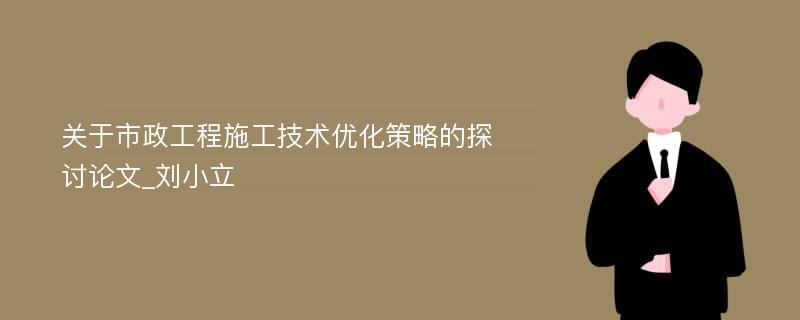 关于市政工程施工技术优化策略的探讨论文_刘小立