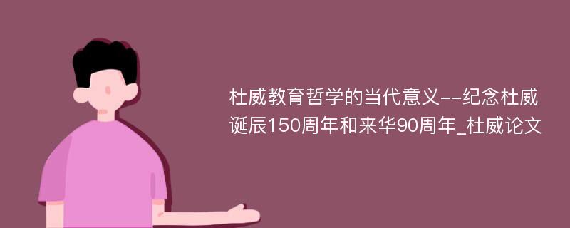 杜威教育哲学的当代意义--纪念杜威诞辰150周年和来华90周年_杜威论文