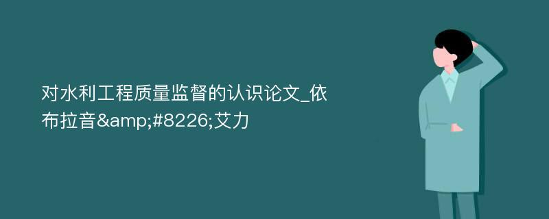 对水利工程质量监督的认识论文_依布拉音&#8226;艾力