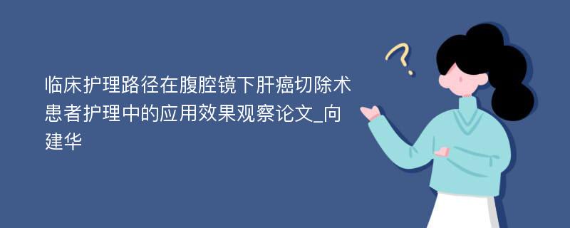 临床护理路径在腹腔镜下肝癌切除术患者护理中的应用效果观察论文_向建华