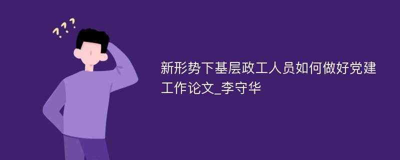 新形势下基层政工人员如何做好党建工作论文_李守华