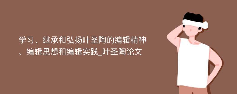 学习、继承和弘扬叶圣陶的编辑精神、编辑思想和编辑实践_叶圣陶论文