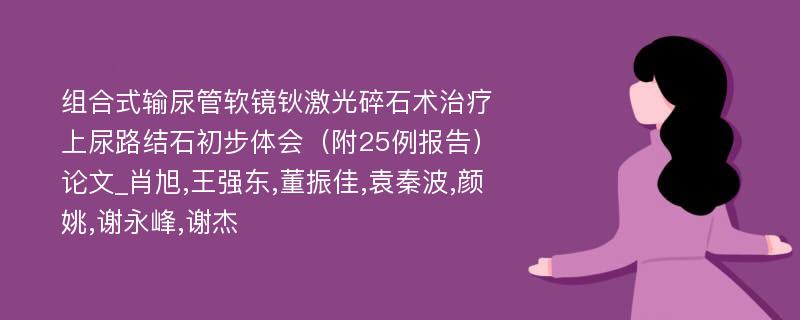 组合式输尿管软镜钬激光碎石术治疗上尿路结石初步体会（附25例报告）论文_肖旭,王强东,董振佳,袁秦波,颜姚,谢永峰,谢杰