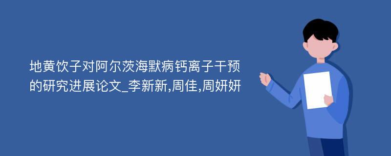 地黄饮子对阿尔茨海默病钙离子干预的研究进展论文_李新新,周佳,周妍妍