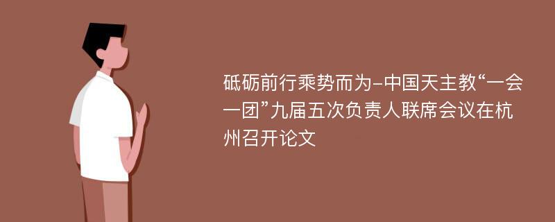 砥砺前行乘势而为-中国天主教“一会一团”九届五次负责人联席会议在杭州召开论文