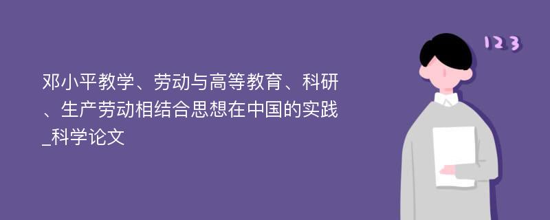 邓小平教学、劳动与高等教育、科研、生产劳动相结合思想在中国的实践_科学论文