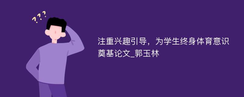 注重兴趣引导，为学生终身体育意识奠基论文_郭玉林