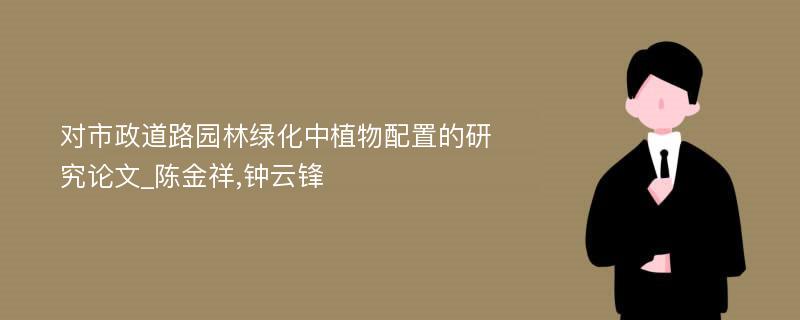 对市政道路园林绿化中植物配置的研究论文_陈金祥,钟云锋