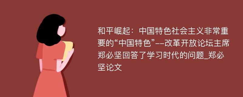 和平崛起：中国特色社会主义非常重要的“中国特色”--改革开放论坛主席郑必坚回答了学习时代的问题_郑必坚论文