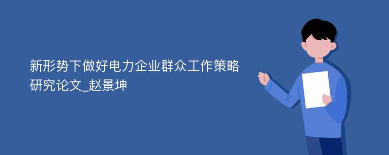 新形势下做好电力企业群众工作策略研究论文_赵景坤