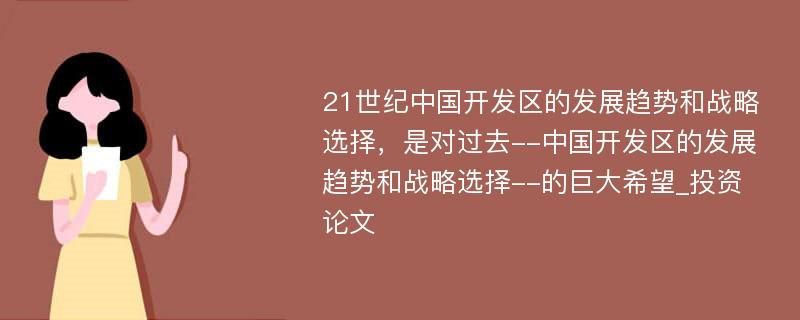 21世纪中国开发区的发展趋势和战略选择，是对过去--中国开发区的发展趋势和战略选择--的巨大希望_投资论文