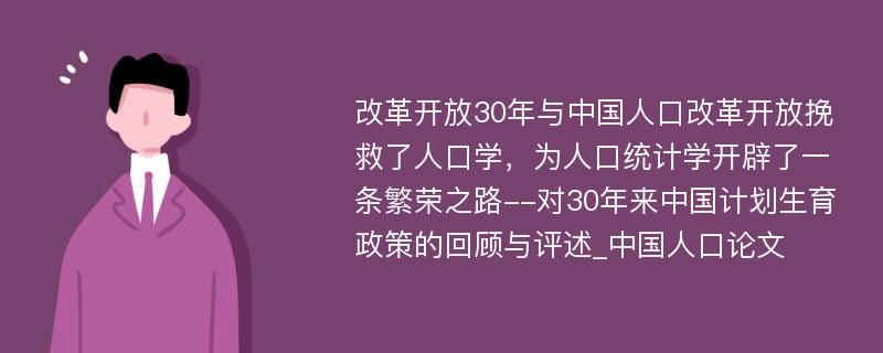 改革开放30年与中国人口改革开放挽救了人口学，为人口统计学开辟了一条繁荣之路--对30年来中国计划生育政策的回顾与评述_中国人口论文