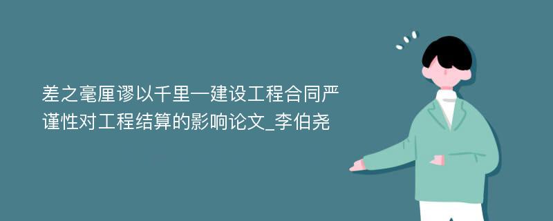 差之毫厘谬以千里—建设工程合同严谨性对工程结算的影响论文_李伯尧