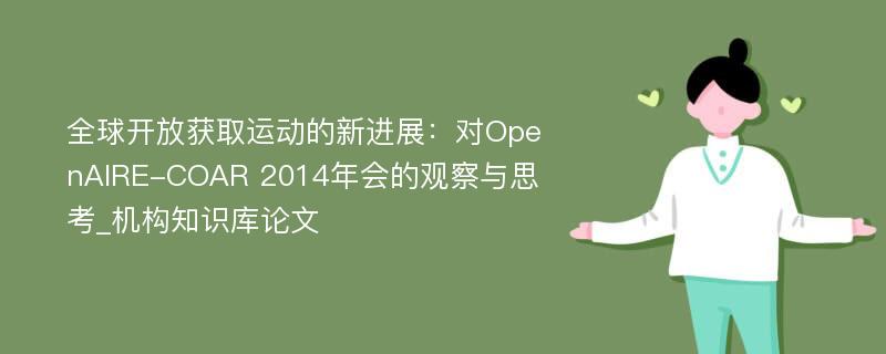 全球开放获取运动的新进展：对OpenAIRE-COAR 2014年会的观察与思考_机构知识库论文