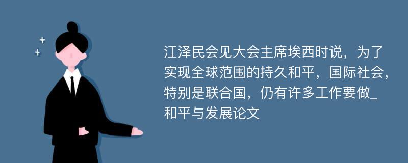 江泽民会见大会主席埃西时说，为了实现全球范围的持久和平，国际社会，特别是联合国，仍有许多工作要做_和平与发展论文