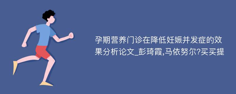 孕期营养门诊在降低妊娠并发症的效果分析论文_彭琦霞,马依努尔?买买提