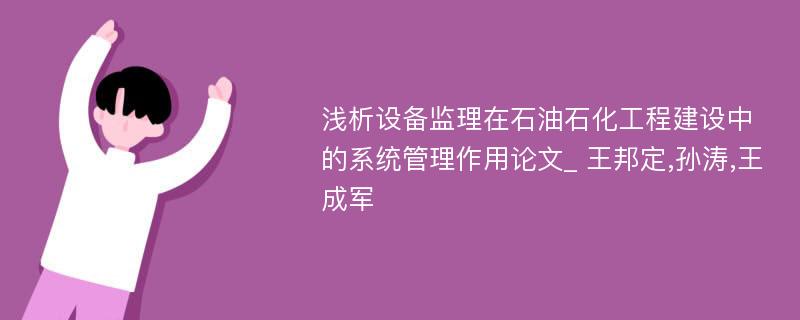 浅析设备监理在石油石化工程建设中的系统管理作用论文_ 王邦定,孙涛,王成军