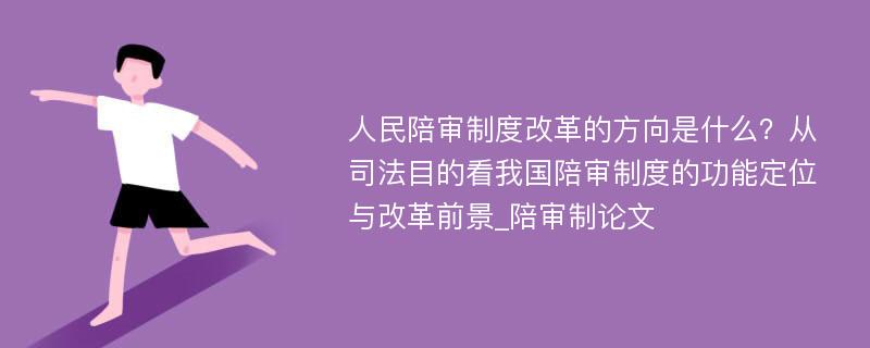 人民陪审制度改革的方向是什么？从司法目的看我国陪审制度的功能定位与改革前景_陪审制论文