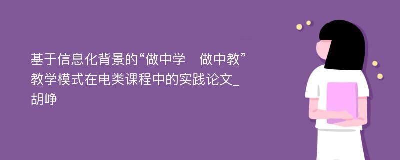 基于信息化背景的“做中学　做中教”教学模式在电类课程中的实践论文_胡峥