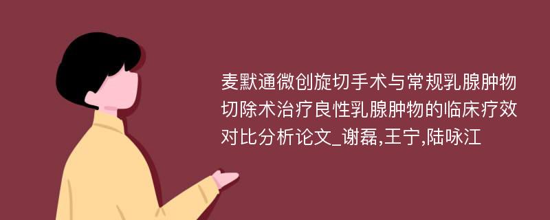 麦默通微创旋切手术与常规乳腺肿物切除术治疗良性乳腺肿物的临床疗效对比分析论文_谢磊,王宁,陆咏江