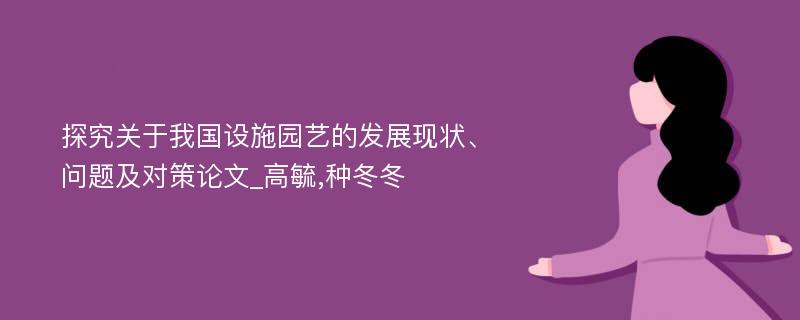 探究关于我国设施园艺的发展现状、问题及对策论文_高毓,种冬冬