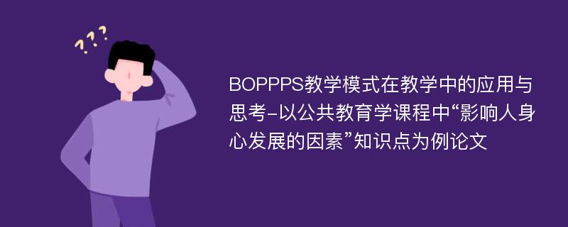 BOPPPS教学模式在教学中的应用与思考-以公共教育学课程中“影响人身心发展的因素”知识点为例论文