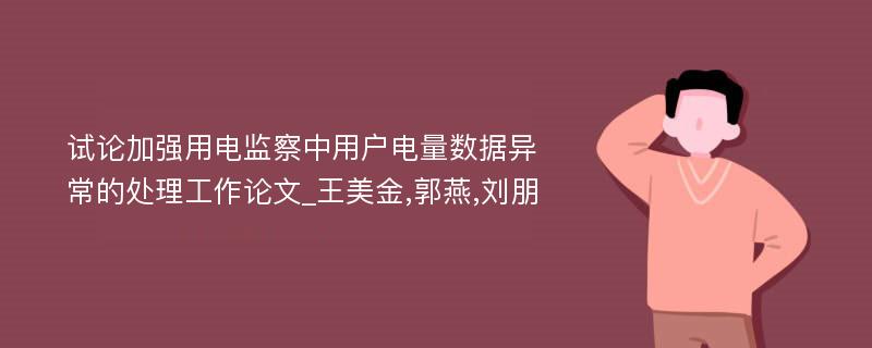 试论加强用电监察中用户电量数据异常的处理工作论文_王美金,郭燕,刘朋