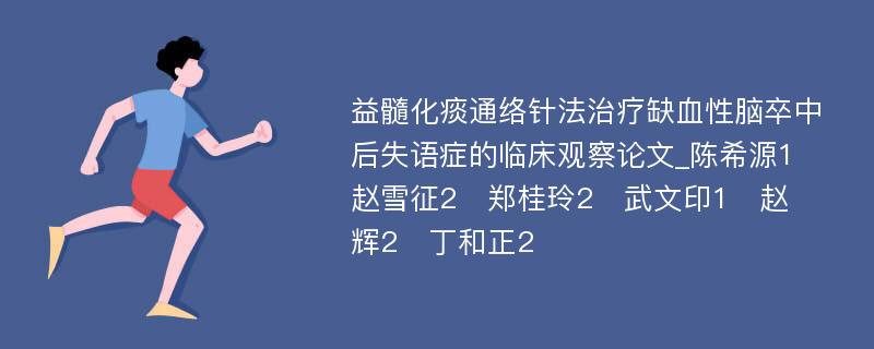 益髓化痰通络针法治疗缺血性脑卒中后失语症的临床观察论文_陈希源1　赵雪征2　郑桂玲2　武文印1　赵　辉2　丁和正2　