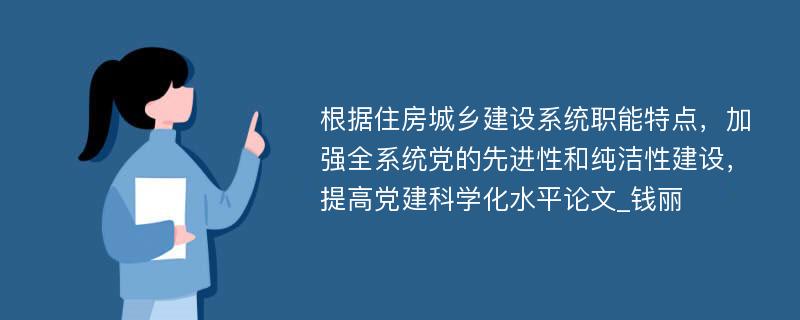 根据住房城乡建设系统职能特点，加强全系统党的先进性和纯洁性建设，提高党建科学化水平论文_钱丽